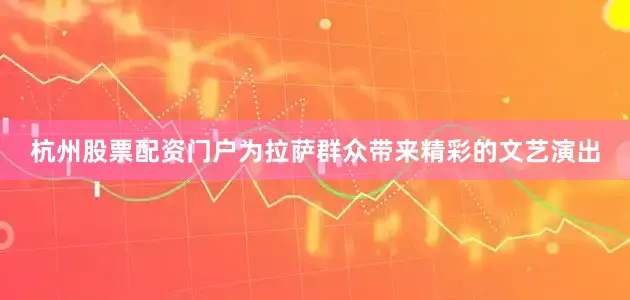 杭州股票配资门户为拉萨群众带来精彩的文艺演出