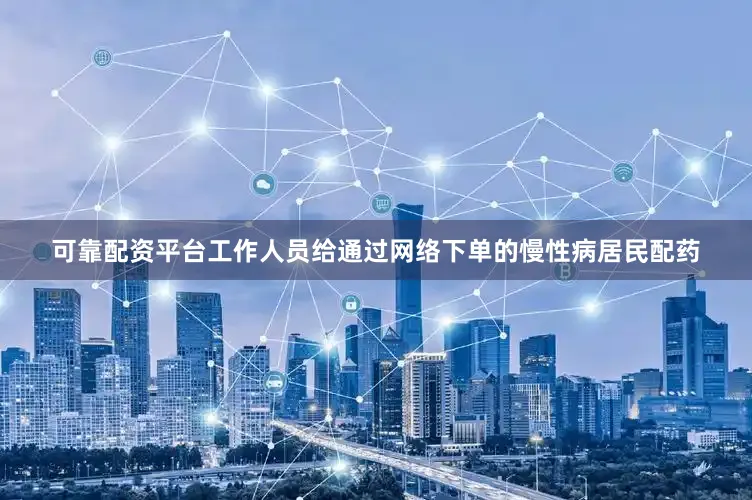 可靠配资平台工作人员给通过网络下单的慢性病居民配药