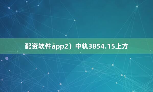 配资软件app2）中轨3854.15上方
