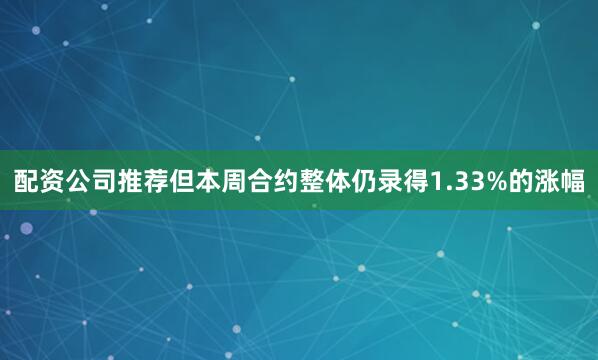 配资公司推荐但本周合约整体仍录得1.33%的涨幅