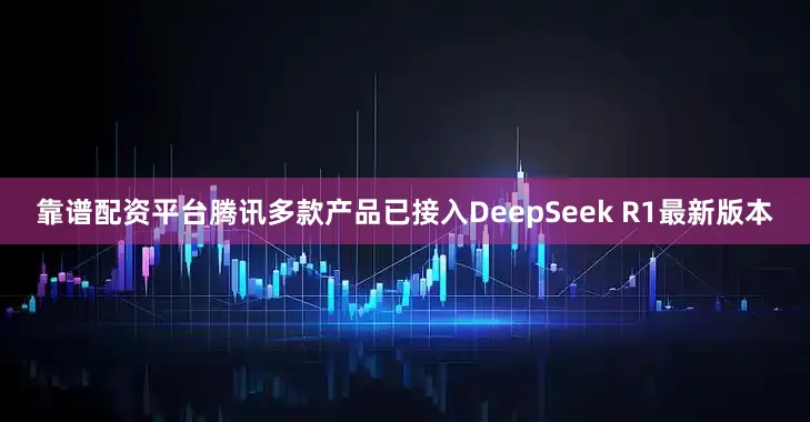 靠谱配资平台腾讯多款产品已接入DeepSeek R1最新版本