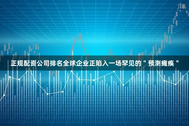正规配资公司排名全球企业正陷入一场罕见的＂预测瘫痪＂