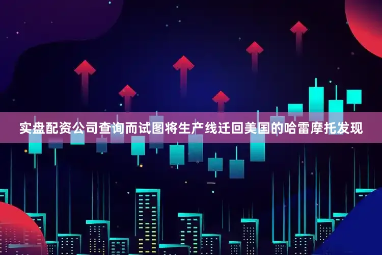 实盘配资公司查询而试图将生产线迁回美国的哈雷摩托发现