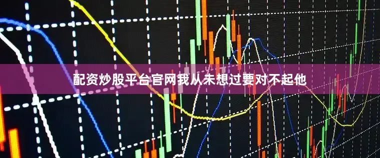 配资炒股平台官网我从未想过要对不起他