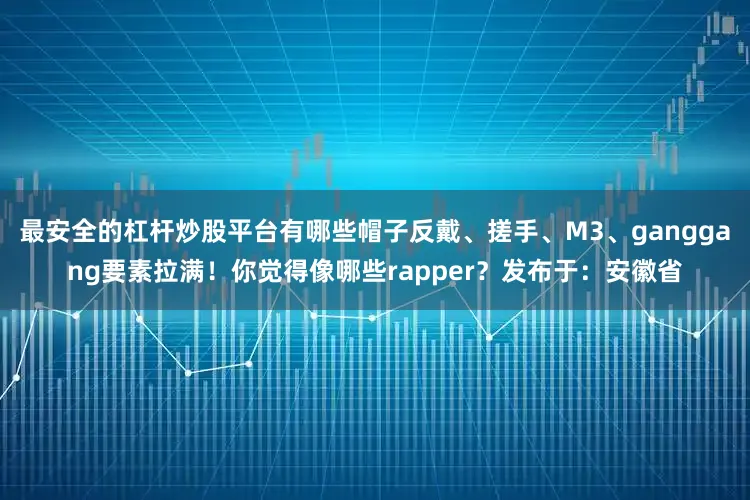 最安全的杠杆炒股平台有哪些帽子反戴、搓手、M3、ganggang要素拉满！你觉得像哪些rapper？发布于：安徽省