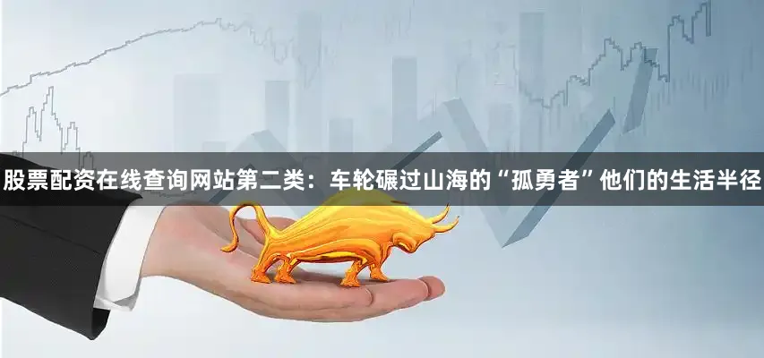 股票配资在线查询网站第二类：车轮碾过山海的“孤勇者”他们的生活半径