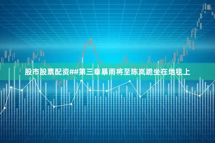股市股票配资##第三章暴雨将至陈岚跪坐在地毯上