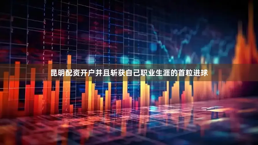 昆明配资开户并且斩获自己职业生涯的首粒进球