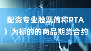 配资专业股票简称PTA）为标的的商品期货合约