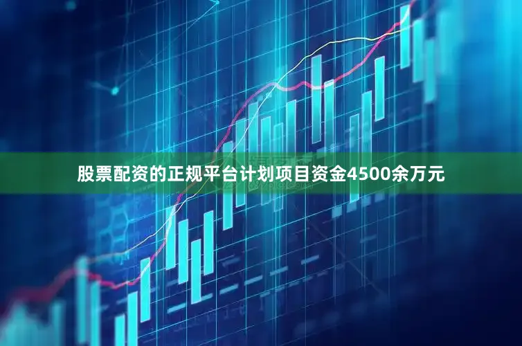 股票配资的正规平台计划项目资金4500余万元