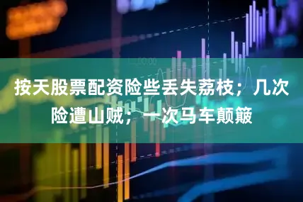 按天股票配资险些丢失荔枝；几次险遭山贼；一次马车颠簸