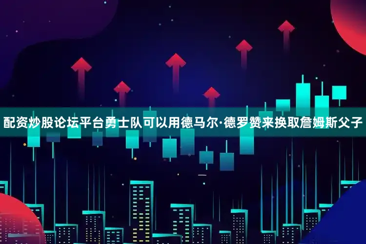 配资炒股论坛平台勇士队可以用德马尔·德罗赞来换取詹姆斯父子