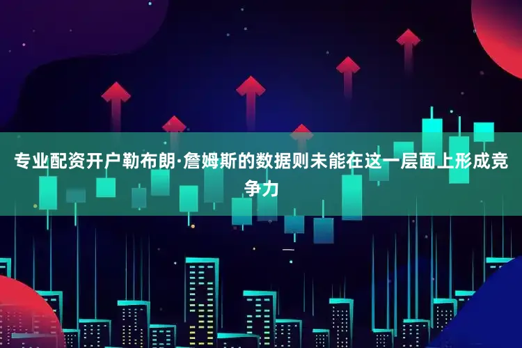 专业配资开户勒布朗·詹姆斯的数据则未能在这一层面上形成竞争力