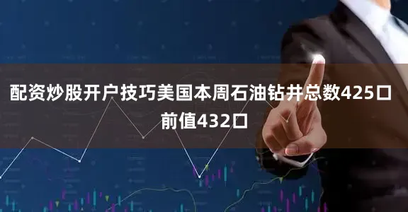 配资炒股开户技巧美国本周石油钻井总数425口 前值432口