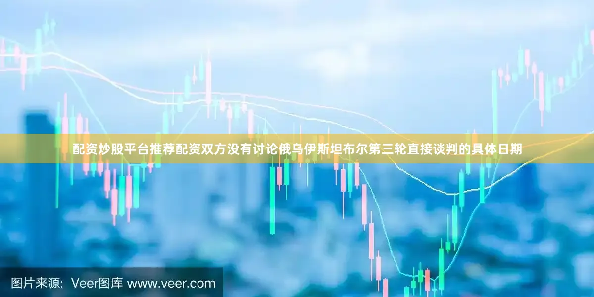 配资炒股平台推荐配资双方没有讨论俄乌伊斯坦布尔第三轮直接谈判的具体日期