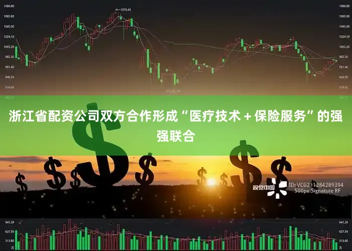 浙江省配资公司双方合作形成“医疗技术＋保险服务”的强强联合