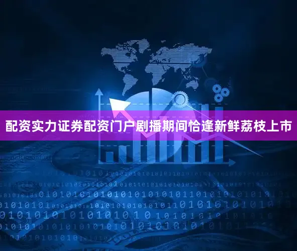 配资实力证券配资门户剧播期间恰逢新鲜荔枝上市