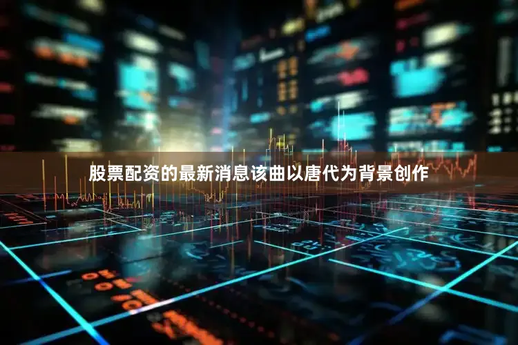 股票配资的最新消息该曲以唐代为背景创作