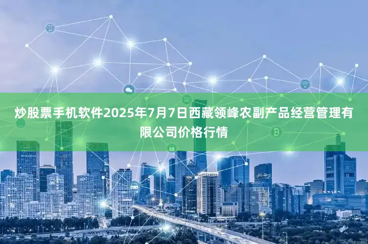 炒股票手机软件2025年7月7日西藏领峰农副产品经营管理有限公司价格行情
