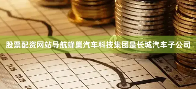 股票配资网站导航蜂巢汽车科技集团是长城汽车子公司