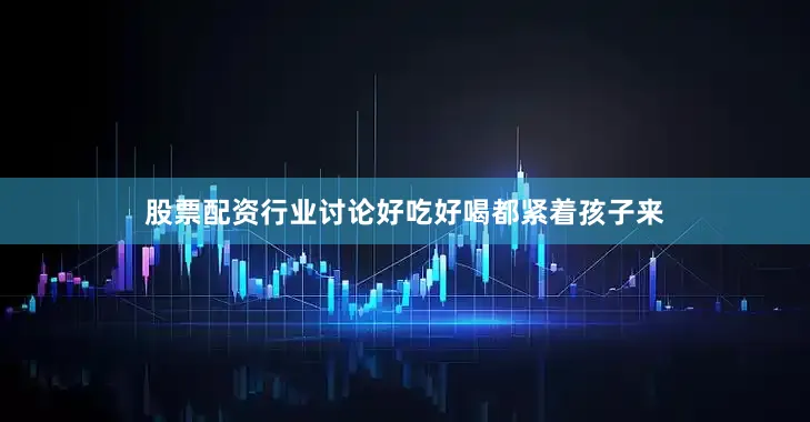 股票配资行业讨论好吃好喝都紧着孩子来