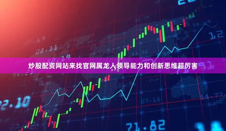 炒股配资网站来找官网属龙人领导能力和创新思维超厉害