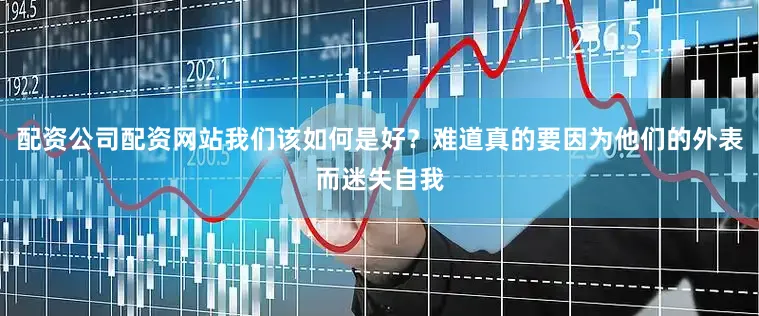 配资公司配资网站我们该如何是好？难道真的要因为他们的外表而迷失自我