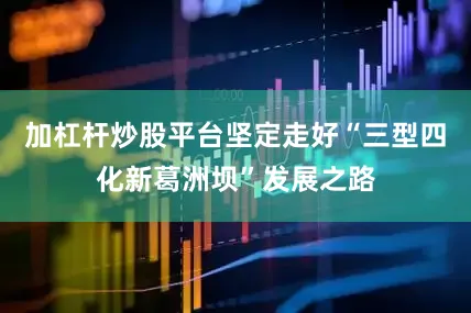 加杠杆炒股平台坚定走好“三型四化新葛洲坝”发展之路