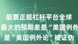 股票正规杠杆平台全球宏观经济最大的预期差是“美国例外论”被证伪
