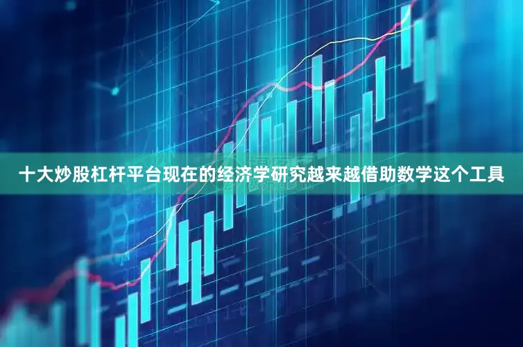 十大炒股杠杆平台现在的经济学研究越来越借助数学这个工具