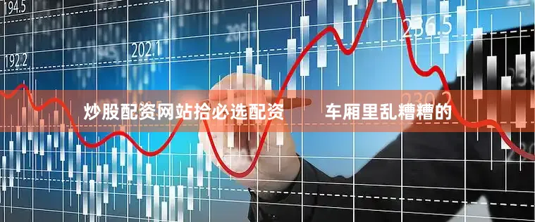 炒股配资网站拾必选配资        车厢里乱糟糟的