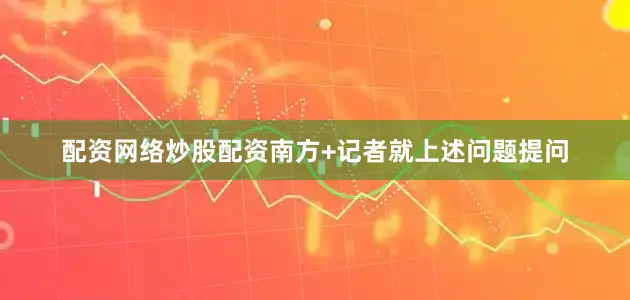 配资网络炒股配资南方+记者就上述问题提问