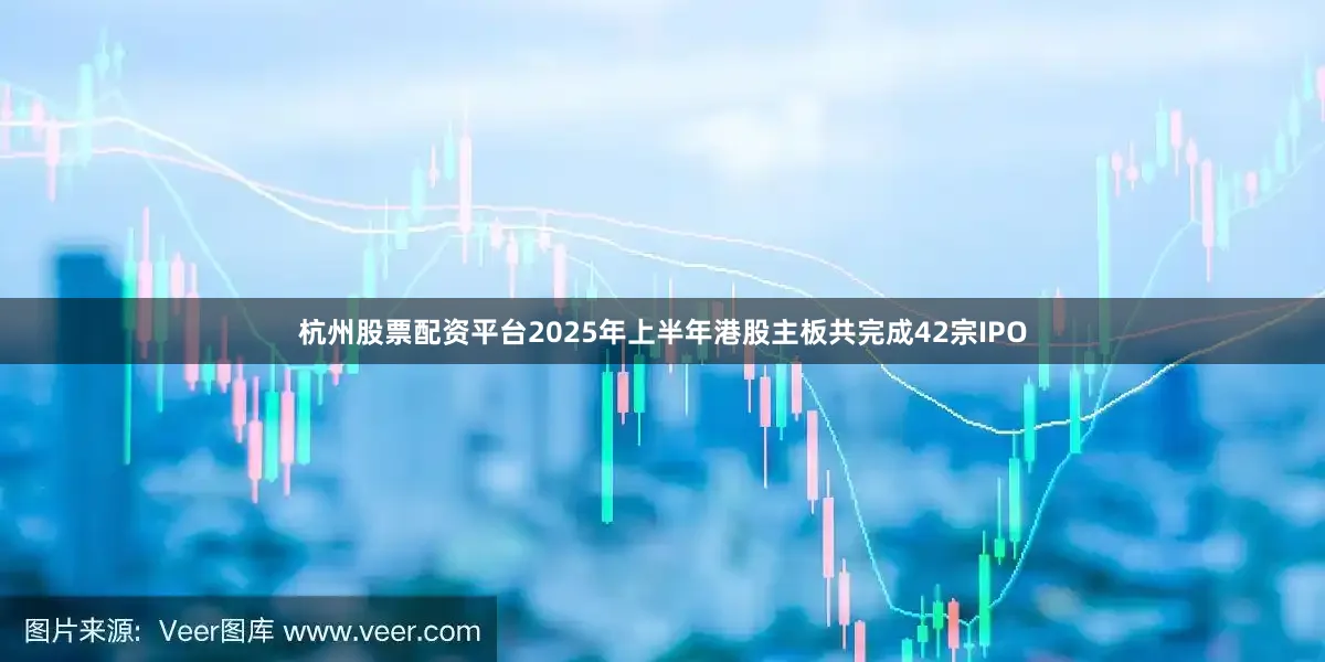 杭州股票配资平台2025年上半年港股主板共完成42宗IPO