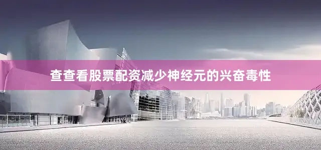 查查看股票配资减少神经元的兴奋毒性