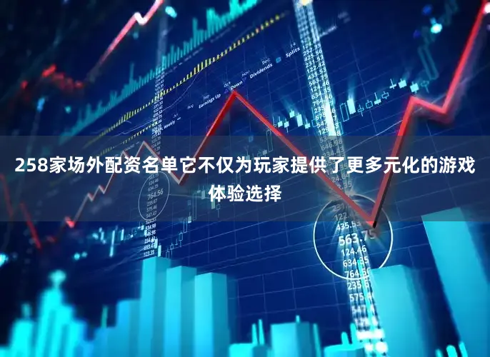 258家场外配资名单它不仅为玩家提供了更多元化的游戏体验选择