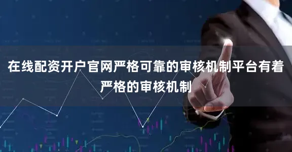 在线配资开户官网严格可靠的审核机制平台有着严格的审核机制