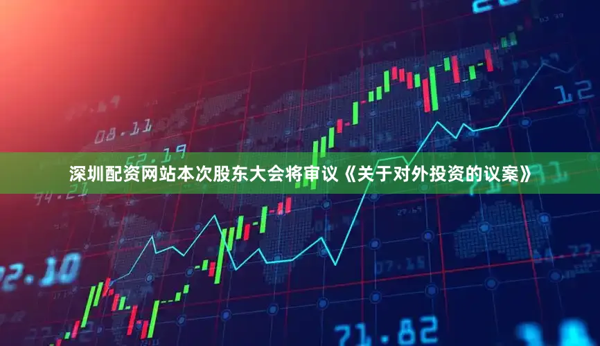 深圳配资网站本次股东大会将审议《关于对外投资的议案》