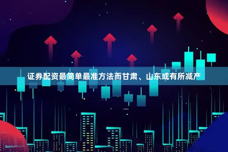 证券配资最简单最准方法而甘肃、山东或有所减产