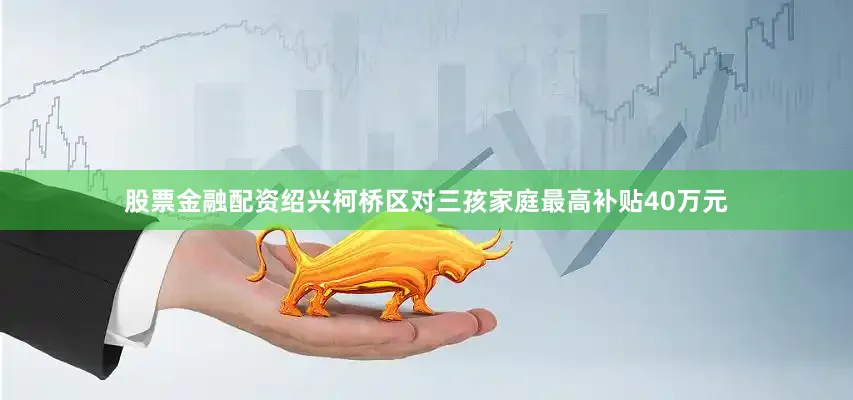 股票金融配资绍兴柯桥区对三孩家庭最高补贴40万元