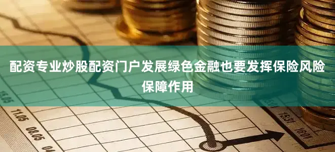 配资专业炒股配资门户发展绿色金融也要发挥保险风险保障作用