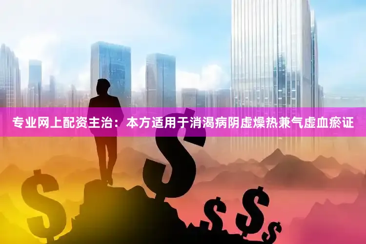 专业网上配资主治：本方适用于消渴病阴虚燥热兼气虚血瘀证