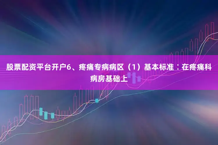 股票配资平台开户6、疼痛专病病区（1）基本标准∶在疼痛科病房基础上
