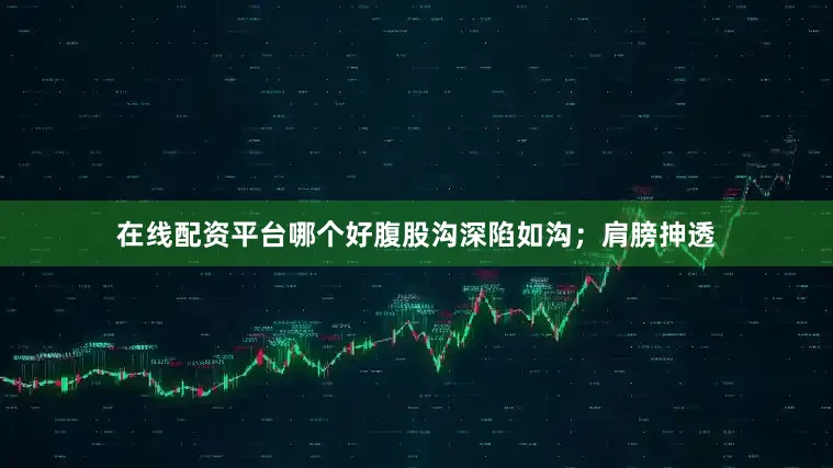 在线配资平台哪个好腹股沟深陷如沟；肩膀抻透