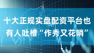 十大正规实盘配资平台也有人吐槽“作秀又花哨”