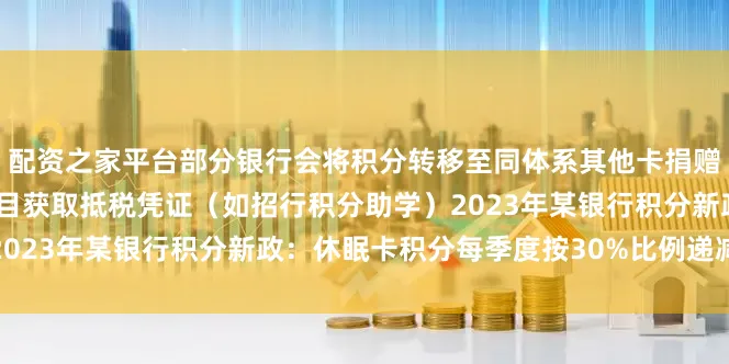 配资之家平台部分银行会将积分转移至同体系其他卡捐赠变现：将积分捐赠公益项目获取抵税凭证（如招行积分助学）2023年某银行积分新政：休眠卡积分每季度按30%比例递减清零
