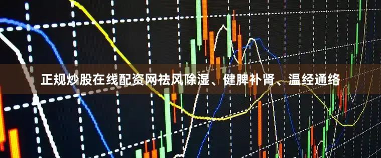 正规炒股在线配资网祛风除湿、健脾补肾、温经通络