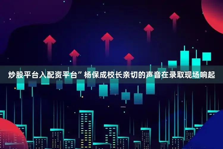 炒股平台入配资平台”杨保成校长亲切的声音在录取现场响起