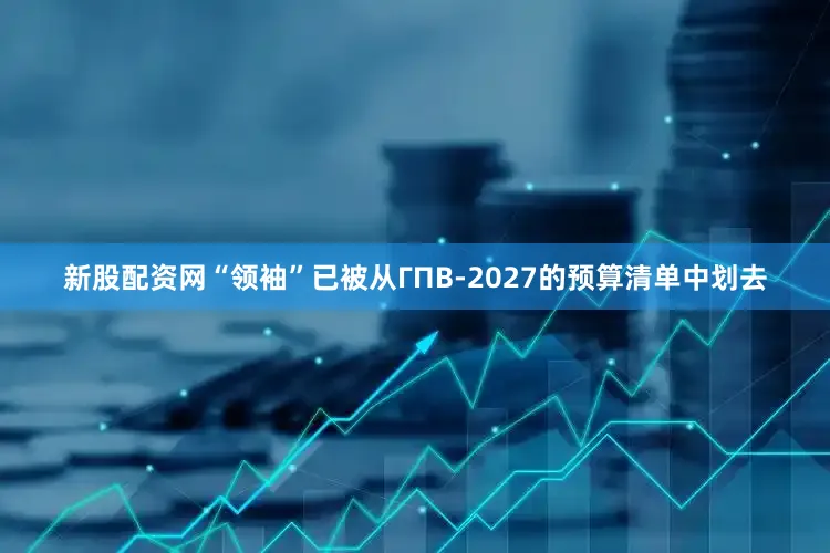 新股配资网“领袖”已被从ГПВ-2027的预算清单中划去