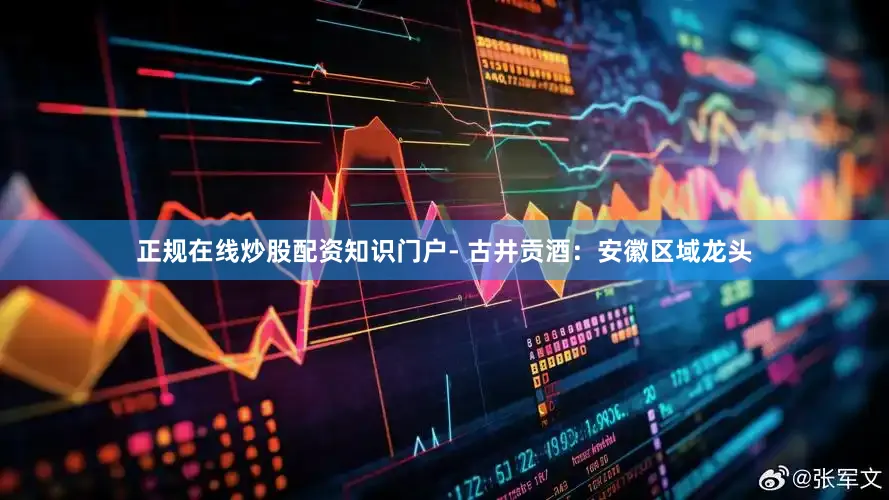 正规在线炒股配资知识门户- 古井贡酒：安徽区域龙头