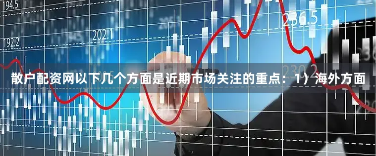 散户配资网以下几个方面是近期市场关注的重点：1）海外方面